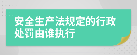 安全生产法规定的行政处罚由谁执行