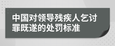 中国对领导残疾人乞讨罪既遂的处罚标准