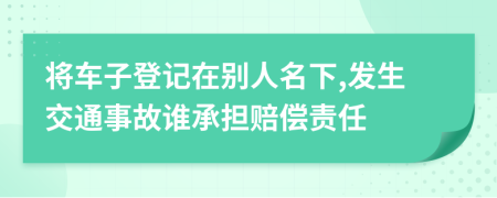 将车子登记在别人名下,发生交通事故谁承担赔偿责任