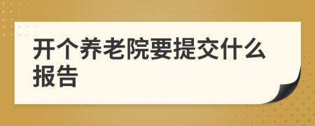 开个养老院要提交什么报告