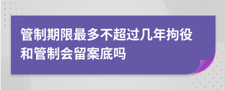 管制期限最多不超过几年拘役和管制会留案底吗