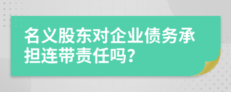 名义股东对企业债务承担连带责任吗？