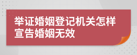 举证婚姻登记机关怎样宣告婚姻无效