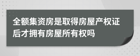 全额集资房是取得房屋产权证后才拥有房屋所有权吗