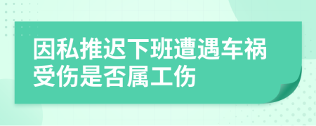 因私推迟下班遭遇车祸受伤是否属工伤