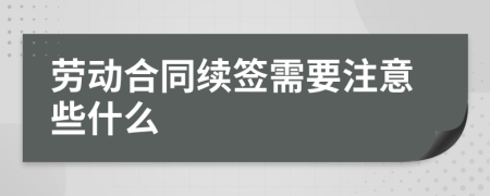 劳动合同续签需要注意些什么