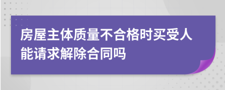 房屋主体质量不合格时买受人能请求解除合同吗