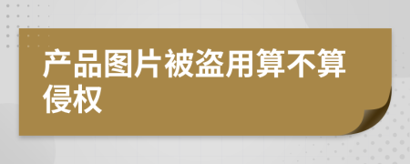 产品图片被盗用算不算侵权