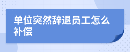 单位突然辞退员工怎么补偿