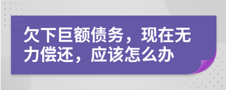 欠下巨额债务，现在无力偿还，应该怎么办