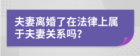 夫妻离婚了在法律上属于夫妻关系吗？