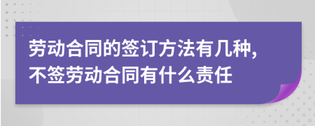 劳动合同的签订方法有几种,不签劳动合同有什么责任