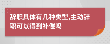 辞职具体有几种类型,主动辞职可以得到补偿吗