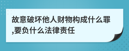 故意破坏他人财物构成什么罪,要负什么法律责任