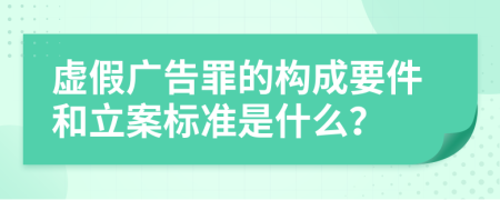 虚假广告罪的构成要件和立案标准是什么？