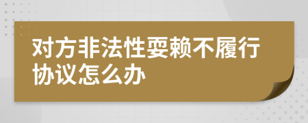 对方非法性耍赖不履行协议怎么办