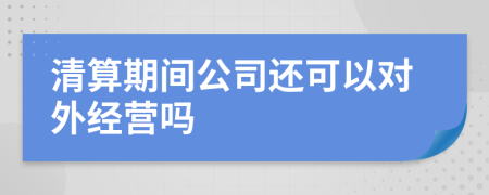 清算期间公司还可以对外经营吗