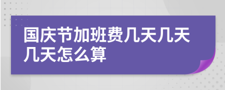 国庆节加班费几天几天几天怎么算