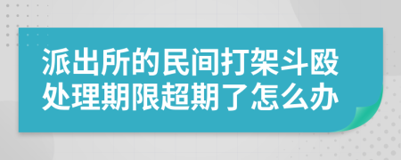 派出所的民间打架斗殴处理期限超期了怎么办