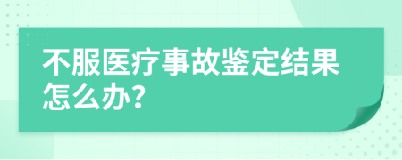 不服医疗事故鉴定结果怎么办？