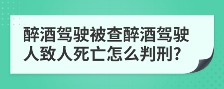 醉酒驾驶被查醉酒驾驶人致人死亡怎么判刑?