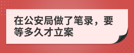 在公安局做了笔录，要等多久才立案