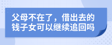 父母不在了，借出去的钱子女可以继续追回吗