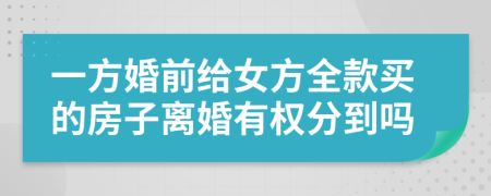 一方婚前给女方全款买的房子离婚有权分到吗