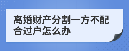 离婚财产分割一方不配合过户怎么办