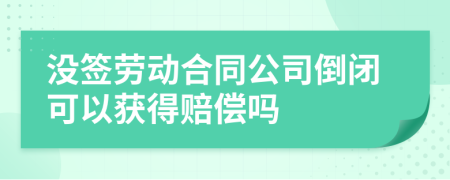 没签劳动合同公司倒闭可以获得赔偿吗