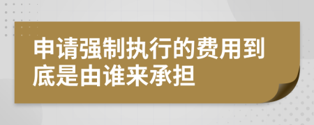 申请强制执行的费用到底是由谁来承担