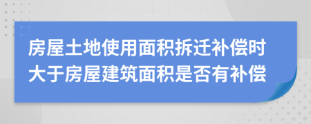 房屋土地使用面积拆迁补偿时大于房屋建筑面积是否有补偿