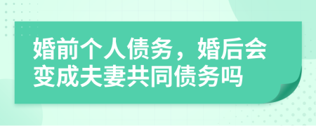 婚前个人债务，婚后会变成夫妻共同债务吗