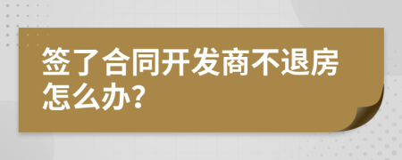 签了合同开发商不退房怎么办？