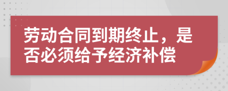 劳动合同到期终止，是否必须给予经济补偿