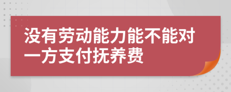 没有劳动能力能不能对一方支付抚养费