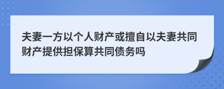 夫妻一方以个人财产或擅自以夫妻共同财产提供担保算共同债务吗