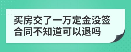 买房交了一万定金没签合同不知道可以退吗