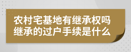 农村宅基地有继承权吗继承的过户手续是什么