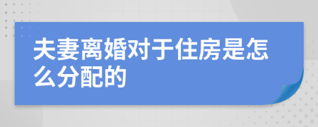 夫妻离婚对于住房是怎么分配的