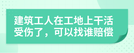 建筑工人在工地上干活受伤了，可以找谁赔偿