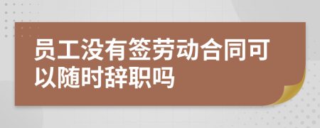 员工没有签劳动合同可以随时辞职吗