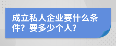 成立私人企业要什么条件？要多少个人？