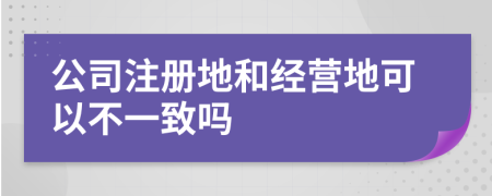 公司注册地和经营地可以不一致吗