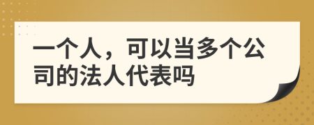 一个人，可以当多个公司的法人代表吗