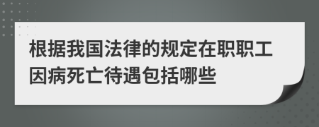 根据我国法律的规定在职职工因病死亡待遇包括哪些