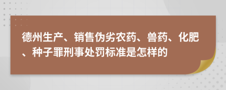 德州生产、销售伪劣农药、兽药、化肥、种子罪刑事处罚标准是怎样的