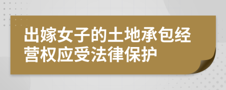 出嫁女子的土地承包经营权应受法律保护