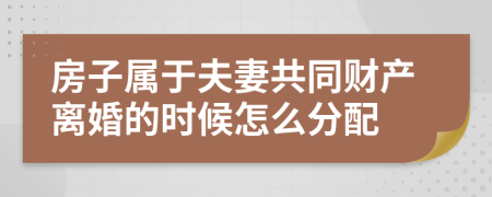 房子属于夫妻共同财产离婚的时候怎么分配