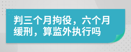 判三个月拘役，六个月缓刑，算监外执行吗